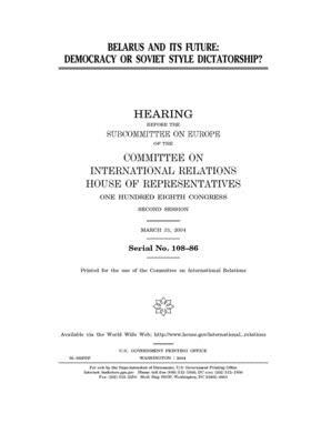 Belarus and its future: democracy or Soviet style dictatorship? by United S. Congress, Committee on International Rela (house), United States House of Representatives