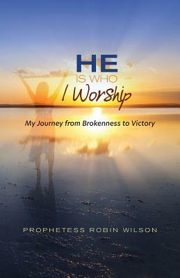 He Is Who I Worship: My Journey From Brokenness to Victory by Robin Wilson