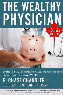 The Wealthy Physician - Canadian Edition: Learn The Truth About How Medical Practitioners Should Protect & Grow Wealth by Douglas Guest, Antoine Rempp, B. Chase Chandler