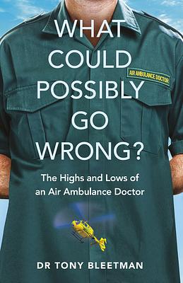 What Could Possibly Go Wrong?: The Highs and Lows of an Air Ambulance Doctor by Tony Bleetman