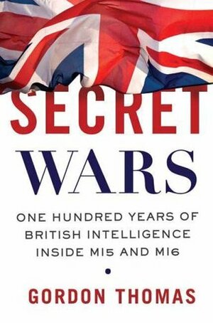 Secret Wars: One Hundred Years of British Intelligence Inside MI5 and MI6 by Gordon Thomas