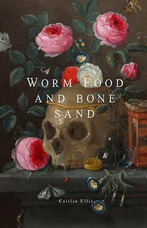 Worm Food and Bone Sand by Caitlin Ellis