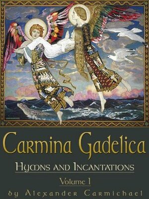 Carmina Gadelica Volume I: Hymns and Incantations by Alexander Carmichael