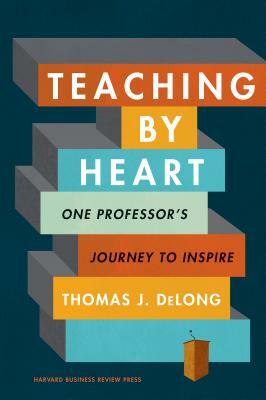 Teaching by Heart: One Professor's Journey to Inspire by Thomas J. DeLong