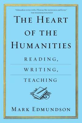 The Heart of the Humanities: Reading, Writing, Teaching by Mark Edmundson