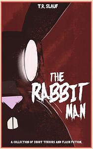 The Rabbit Man: A Collection of Short Terrors & Flash Fiction by T.R. Slauf