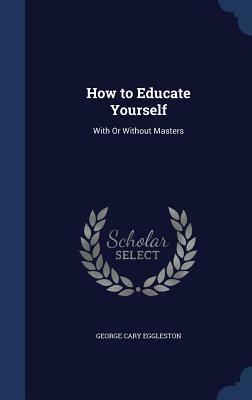 How to Educate Yourself: With or Without Masters by George Cary Eggleston