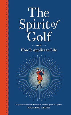 The Spirit of Golf and How It Applies to Life: Inspirational Tales from the World's Greatest Game by Richard Allen