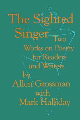 The Sighted Singer: Two Works on Poetry for Readers and Writers by Allen Grossman, Mark Halliday