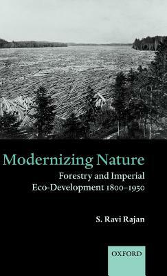 Modernizing Nature: Forestry and Imperial Eco-Development 1800-1950 by S. Ravi Rajan