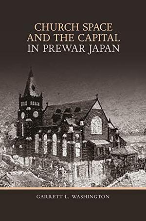 Church Space and the Capital in Prewar Japan by Garrett L. Washington