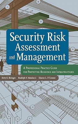 Security Risk Assessment and Management: A Professional Practice Guide for Protecting Buildings and Infrastructures by Rudolph V. Matalucci, Sharon L. O'Connor, Betty E. Biringer