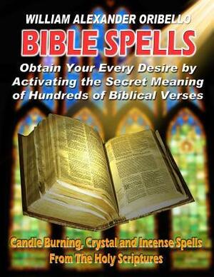 Bible Spells: Obtaining Your Every Desire by Activating the Secret Meaning of Hundreds of Biblical Verses by William Alexander Oribello