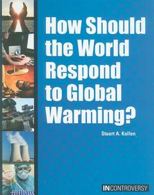 How Should the World Respond to Global Warming? by Stuart A. Kallen