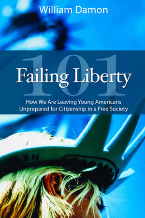 Failing Liberty 101: How We Are Leaving Young Americans Unprepared for Citizenship in a Free Society by William Damon