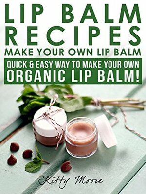 Lip Balm Recipes: Make Your Own Lip Balm: Quick & Easy Way To Make Your Own Organic Lip Balm! by Kitty Moore