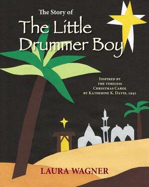 The Story of The Little Drummer Boy: Inspired by the Timeless Christmas Carol by Katherine K. Davis, 1941 by Laura Wagner