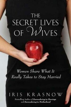 The Secret Lives of Wives: Women Share What It Really Takes to Stay Married by Iris Krasnow
