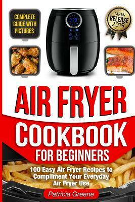 Air Fryer Cookbook for Beginners: 100 Easy Air Fryer Recipes to Compliment Your Everyday Air Fryer Use (2019 Edition) by Patricia Greene
