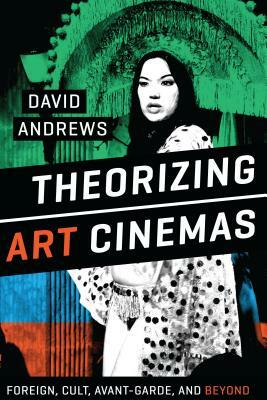 Theorizing Art Cinemas: Foreign, Cult, Avant-Garde, and Beyond by David Andrews