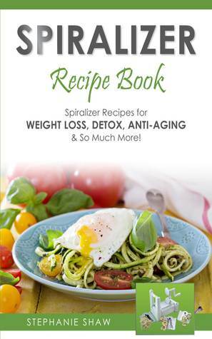 Spiralizer Recipe Book: Spiralizer Recipes for Weight Loss, Detox, Anti-Aging & So Much More! by Stephanie Shaw