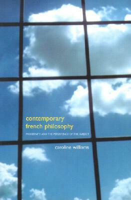 Contemporary French Philosophy: Modernity And The Persistence Of The Subject by Caroline Williams
