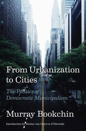 From Urbanization to Cities: The Politics of Democratic Municipalism by Murray Bookchin, Murray Bookchin