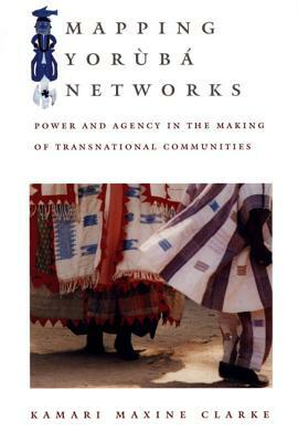 Mapping Yorùbá Networks: Power and Agency in the Making of Transnational Communities by Kamari Maxine Clarke