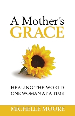 A Mother's Grace: Healing the World, One Woman at a Time by Michelle Moore