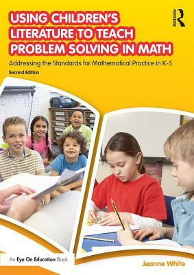 Using Children's Literature to Teach Problem Solving in Math: Addressing the Standards for Mathematical Practice in K-5 by Jeanne White