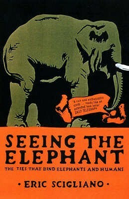 Seeing the Elephant: The Ties that Bind Elephants & Humans. by Eric Scigliano
