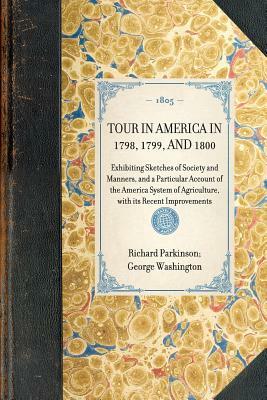 Tour in America in 1798, 1799, and 1800: Exhibiting Sketches of Society and Manners, and a Particular Account of the America System of Agriculture, wi by Richard Parkinson, George Washington
