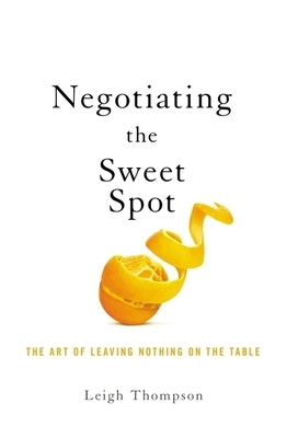 Negotiating the Sweet Spot: The Art of Leaving Nothing on the Table by Leigh Thompson