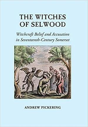 The Witches of Selwood: Witchcraft Belief and Accusation in Seventeenth-Century Somerset by Andrew Pickering