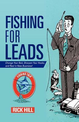 Fishing for Leads: Change Your Bait, Sharpen Your Hooks, and Reel in New Business! by Rick Hill