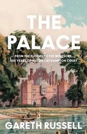 The Palace: From the Tudors to the Windsors, 500 Years of History at Hampton Court by Gareth Russell