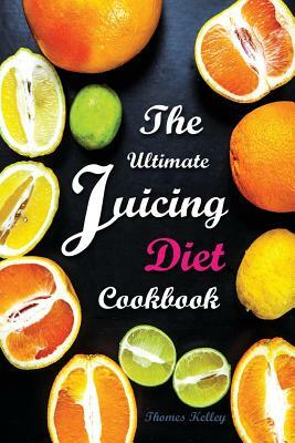 The Ultimate Juicing Diet Cookbook: Juicing Recipes for Weight Loss by Thomas Kelley