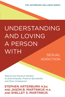 Understanding and Loving a Person with Sexual Addiction: Biblical and Practical Wisdom to Build Empathy, Preserve Boundaries, and Show Compassion by Jason B. Martinkus, Shelley S. Martinkus, Stephen Arterburn