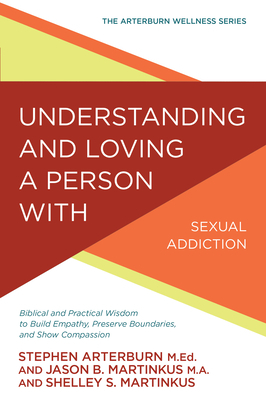 Understanding and Loving a Person with Sexual Addiction: Biblical and Practical Wisdom to Build Empathy, Preserve Boundaries, and Show Compassion by Shelley S. Martinkus, Jason B. Martinkus, Stephen Arterburn