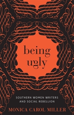 Being Ugly: Southern Women Writers and Social Rebellion by Monica Carol Miller