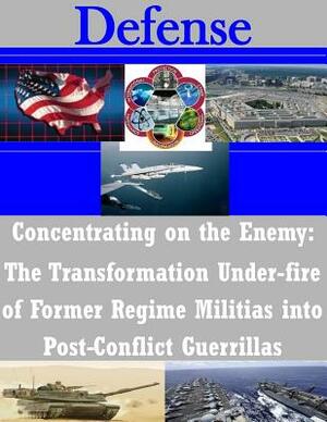 Concentrating on the Enemy: The Transformation Under-fire of Former Regime Militias into Post-Conflict Guerrillas by United States Army Command and General S