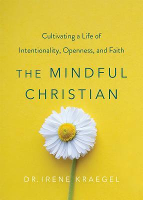 The Mindful Christian: Cultivating a Life of Intentionality, Openness, and Faith by Irene Kraegel