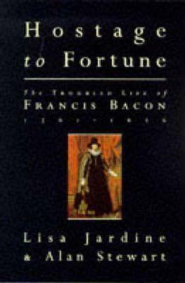 Hostage to Fortune: The Troubled Life of Francis Bacon 1561 - 1626 by Alan Stewart, Lisa Jardine, Lisa Jardine