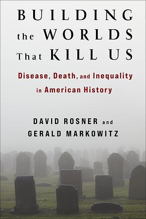 Building the Worlds That Kill Us: Disease, Death, and Inequality in American History by Gerald Markowitz, David Rosner