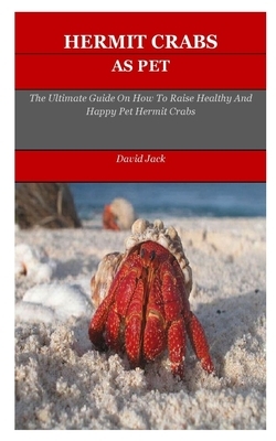 Hermit Crabs: The Ultimate Guide On How To Raise Healthy And Happy Pet Hermit Crabs by David Jack