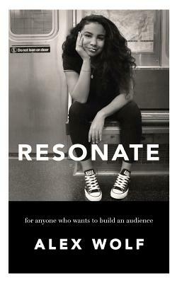 Resonate: For Anyone Who Wants To Build An Audience by Alex Wolf