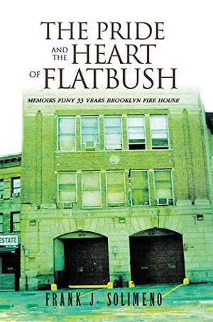 The Pride and the Heart of Flatbush: MEMOIRS FDNY 33 YEARS BROOKLYN FIRE HOUSE by Frank Solimeno