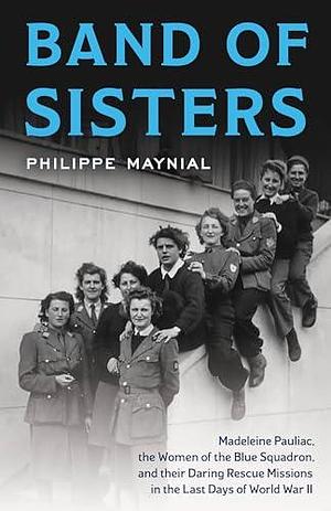 Band of Sisters: Madeleine Pauliac, the Women of the Blue Squadron, and Their Daring Rescue Missions in the Last Days of World War II by Philippe Maynial, Richard Bernstein