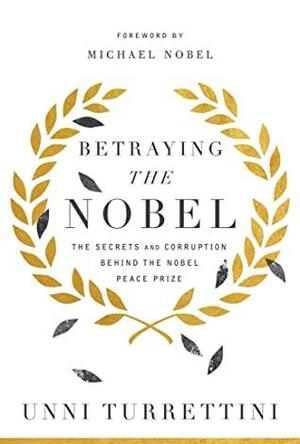 Betraying the Nobel: Secrets, Corruption, and the World's Most Prestigious Prize by Unni Turrettini