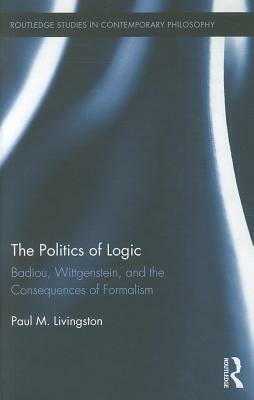 The Politics of Logic: Badiou, Wittgenstein, and the Consequences of Formalism by Paul Livingston